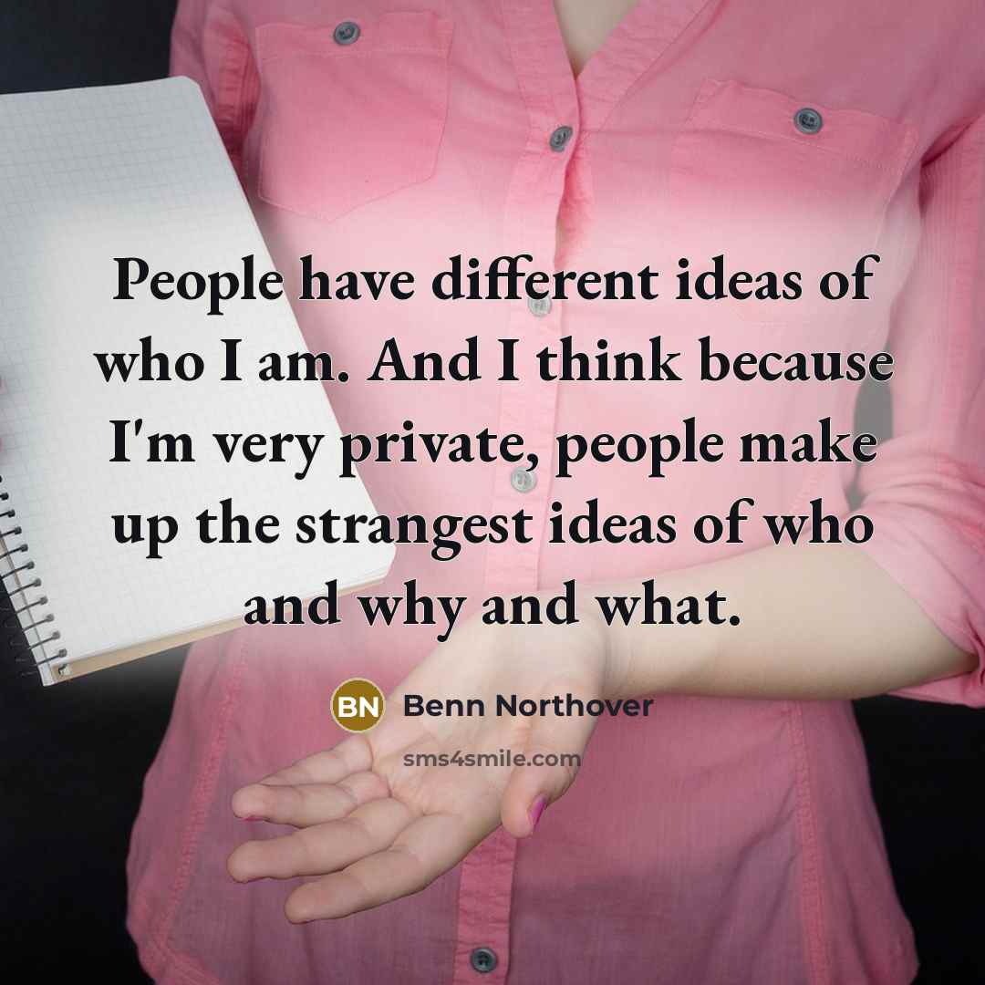 “People have different ideas of who I am. And I think because I'm very private, people make up the strangest ideas of who and why and what.” quote by Benn Northover
