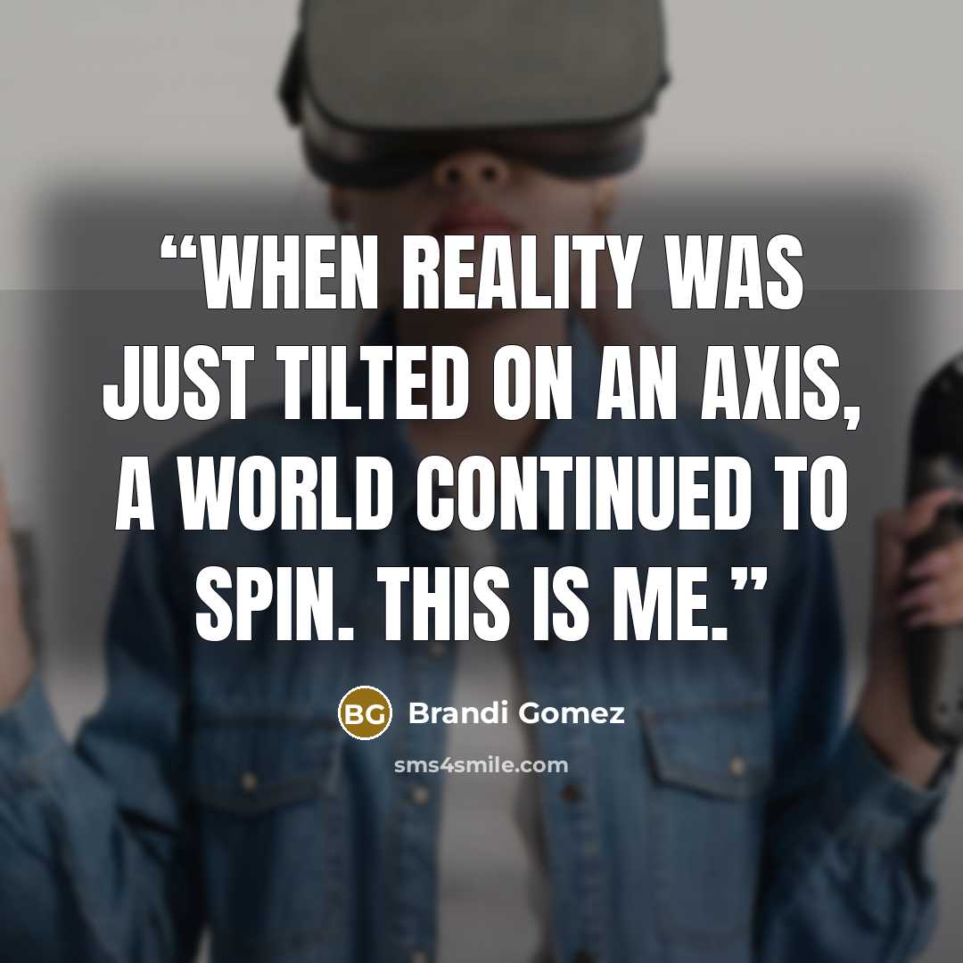 “When reality was just tilted on an axis, a world continued to spin. This is me.” quote by Brandi Gomez