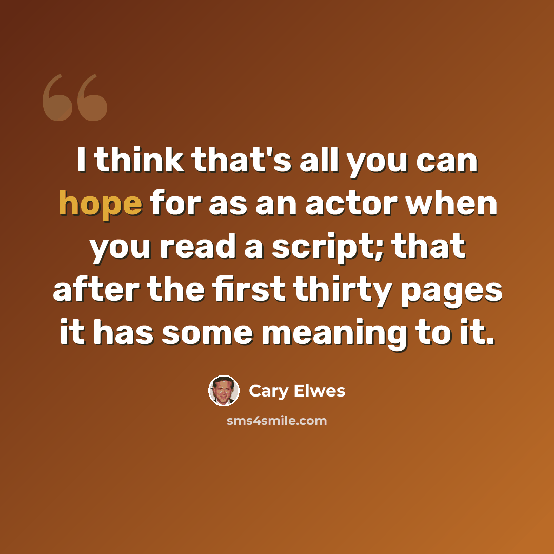 “I think that's all you can hope for as an actor when you read a script; that after the first thirty pages it has some meaning to it.” quote by Cary Elwes