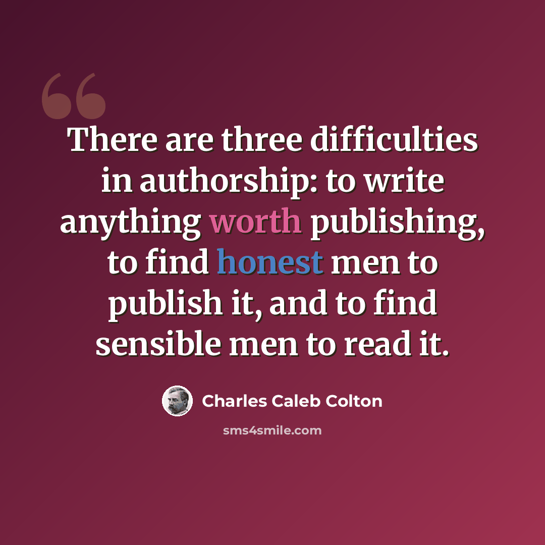 “There are three difficulties in authorship: to write anything worth publishing, to find honest men to publish it, and to find sensible men to read it.” quote by Charles Caleb Colton