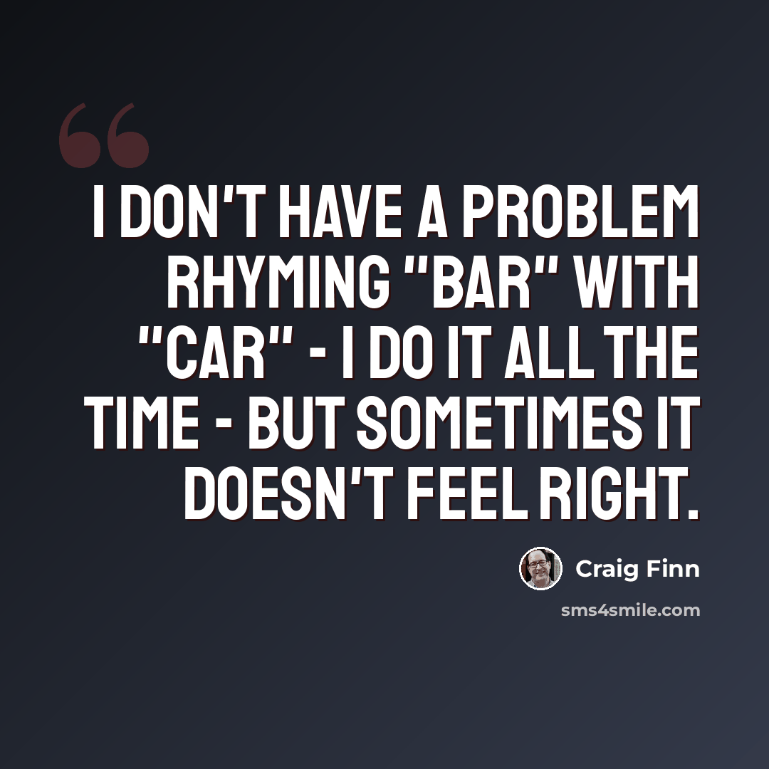 “I don't have a problem rhyming "bar" with "car" - I do it all the time - but sometimes it doesn't feel right.” quote by Craig Finn
