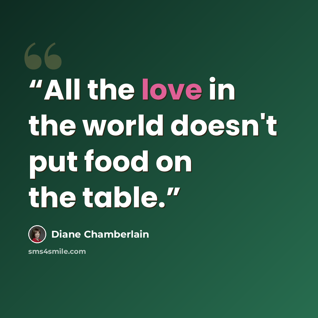 “All the love in the world doesn't put food on the table.” quote by Diane Chamberlain