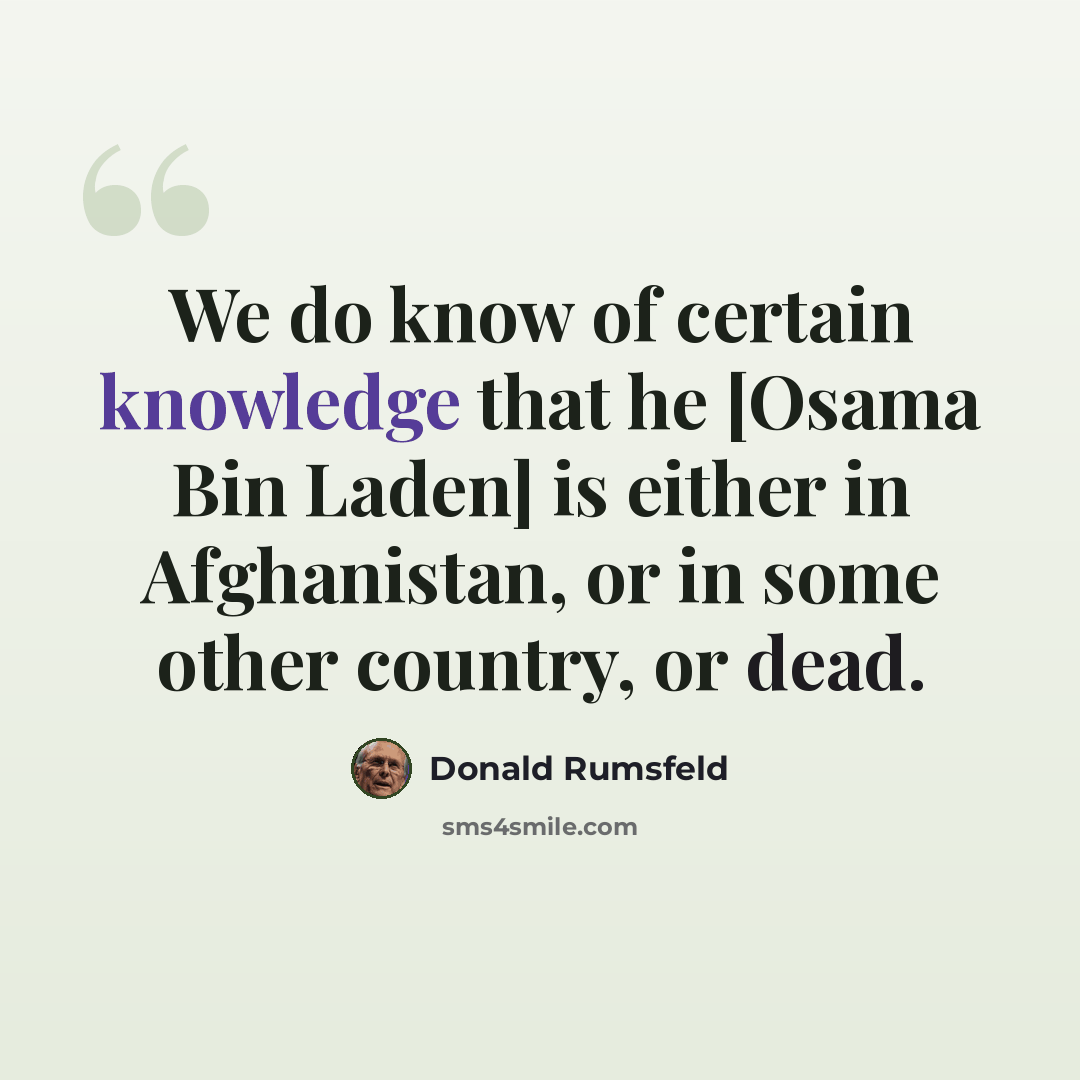 “We do know of certain knowledge that he [Osama Bin Laden] is either in Afghanistan, or in some other country, or dead.” quote by Donald Rumsfeld