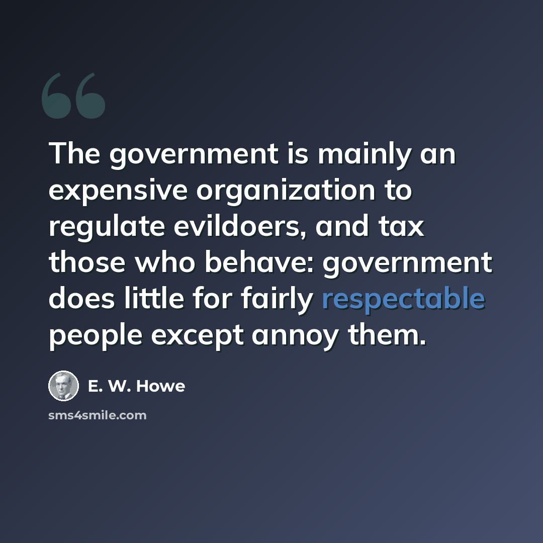 “The government is mainly an expensive organization to regulate evildoers, and tax those who behave: government does little for fairly respectable people except annoy them.” quote by E. W. Howe