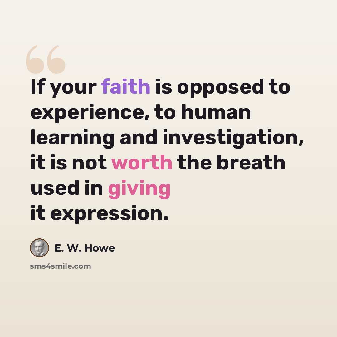 “If your faith is opposed to experience, to human learning and investigation, it is not worth the breath used in giving it expression.” quote by E. W. Howe