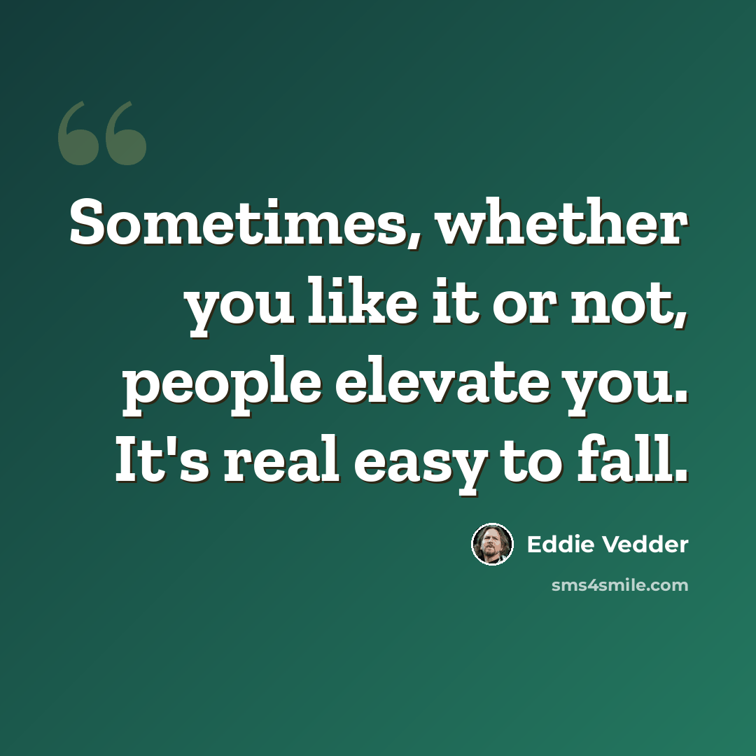 “Sometimes, whether you like it or not, people elevate you. It's real easy to fall.” quote by Eddie Vedder
