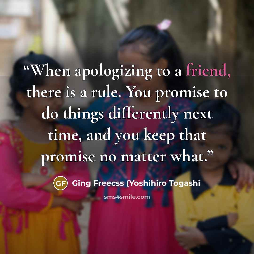 “When apologizing to a friend, there is a rule. You promise to do things differently next time, and you keep that promise no matter what.” quote by Ging Freecss (Yoshihiro Togashi