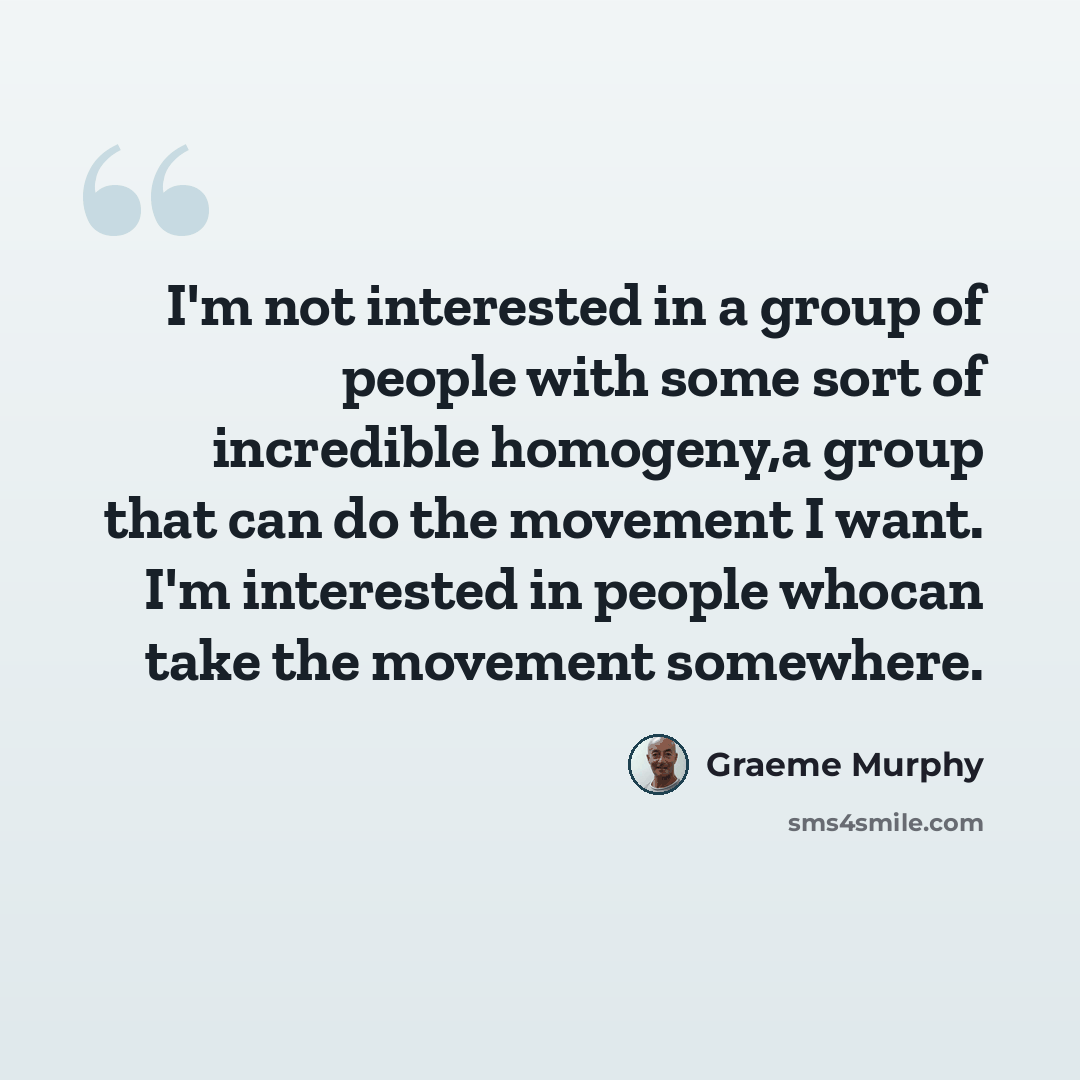“I'm not interested in a group of people with some sort of incredible homogeny,a group that can do the movement I want. I'm interested in people whocan take the movement somewhere.” quote by Graeme Murphy