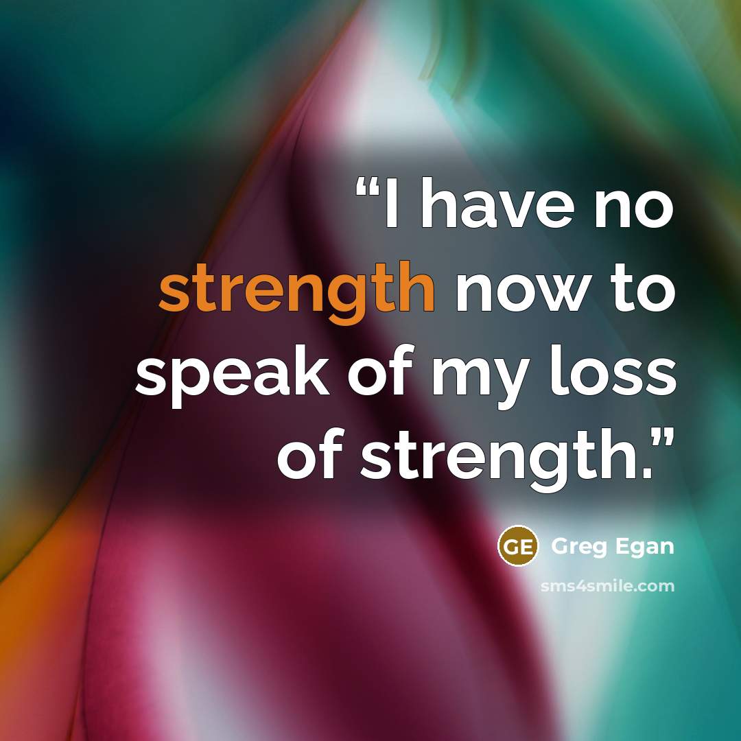 “I have no strength now to speak of my loss of strength.” quote by Greg Egan