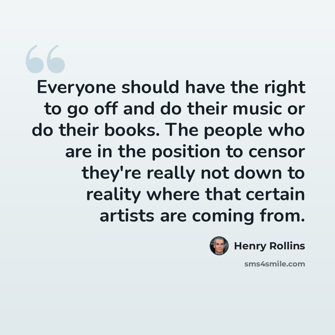“Everyone should have the right to go off and do their music or do their books. The people who are in the position to censor they're really not down to reality where that certain artists are coming from.” quote by Henry Rollins