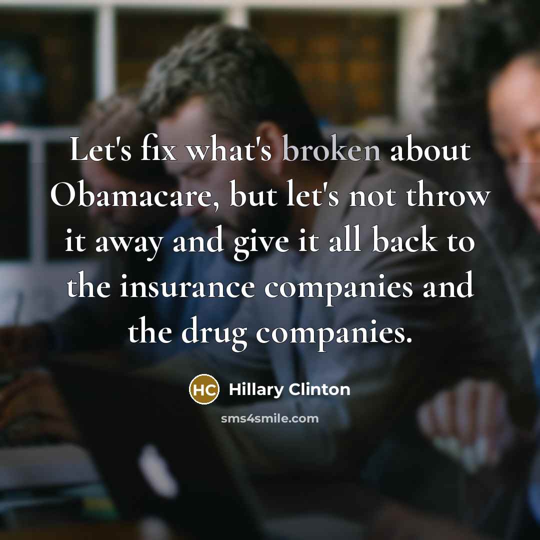 “Let's fix what's broken about Obamacare, but let's not throw it away and give it all back to the insurance companies and the drug companies.” quote by Hillary Clinton