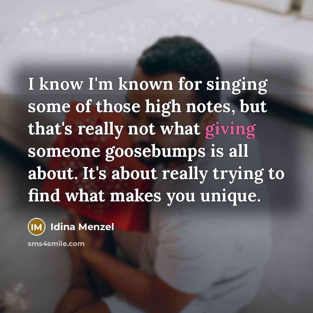 “I know I'm known for singing some of those high notes, but that's really not what giving someone goosebumps is all about. It's about really trying to find what makes you unique.” quote by Idina Menzel