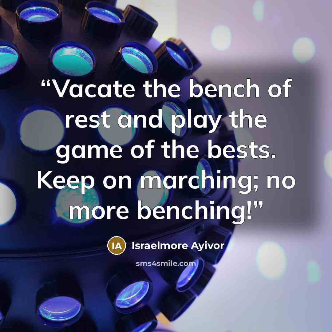 “Vacate the bench of rest and play the game of the bests. Keep on marching; no more benching!” quote by Israelmore Ayivor