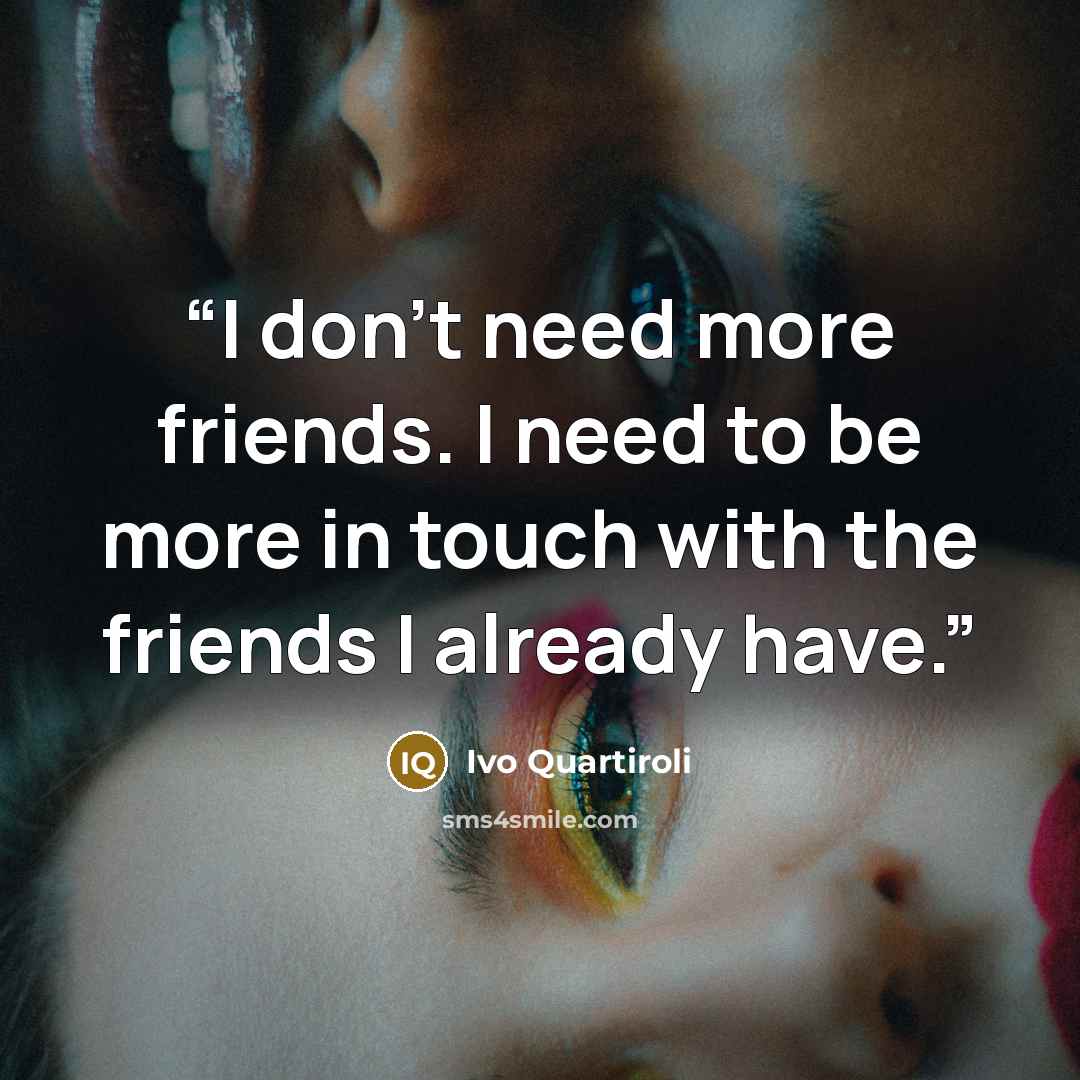 “I don't need more friends. I need to be more in touch with the friends I already have.” quote by Ivo Quartiroli