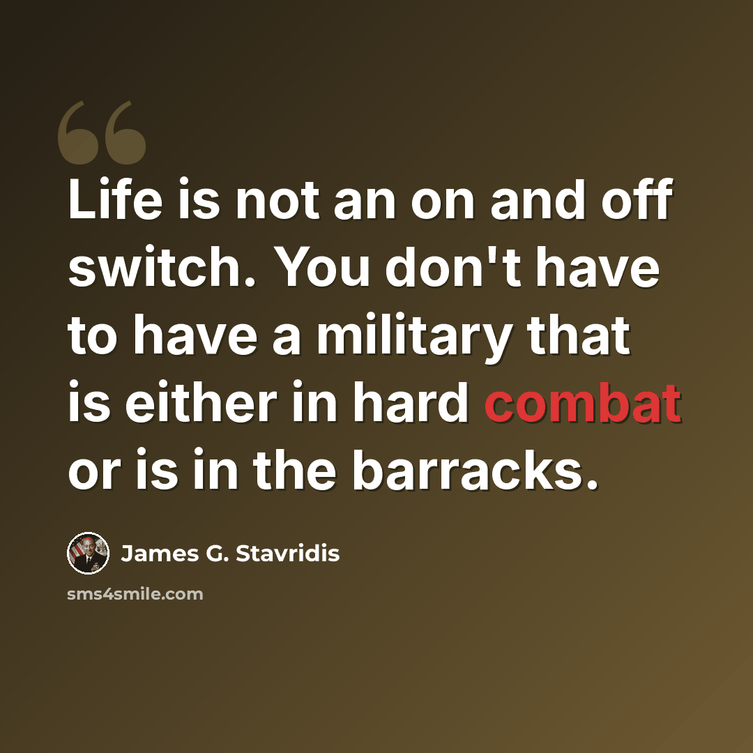“Life is not an on and off switch. You don't have to have a military that is either in hard combat or is in the barracks.” quote by James G. Stavridis