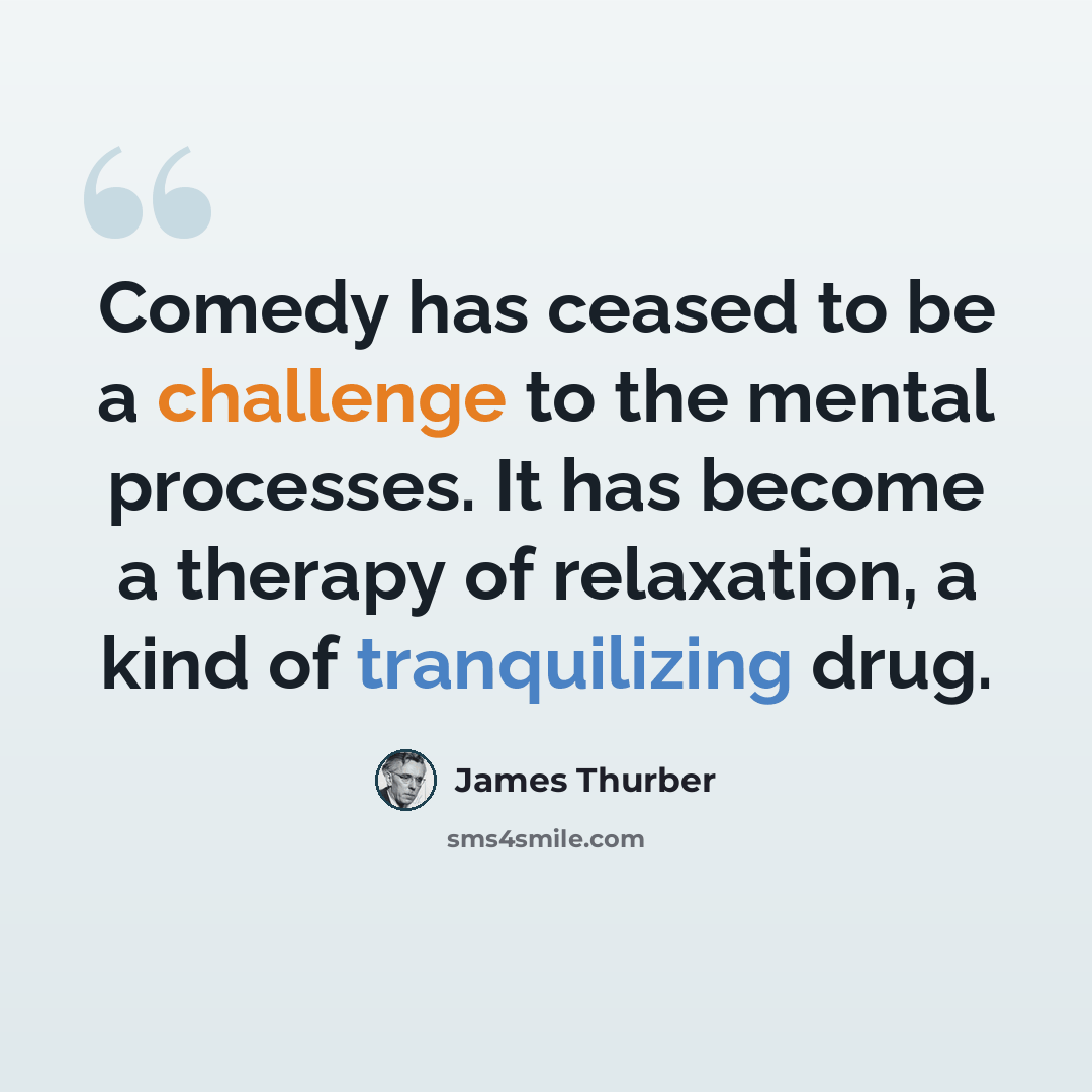 “Comedy has ceased to be a challenge to the mental processes. It has become a therapy of relaxation, a kind of tranquilizing drug.” quote by James Thurber
