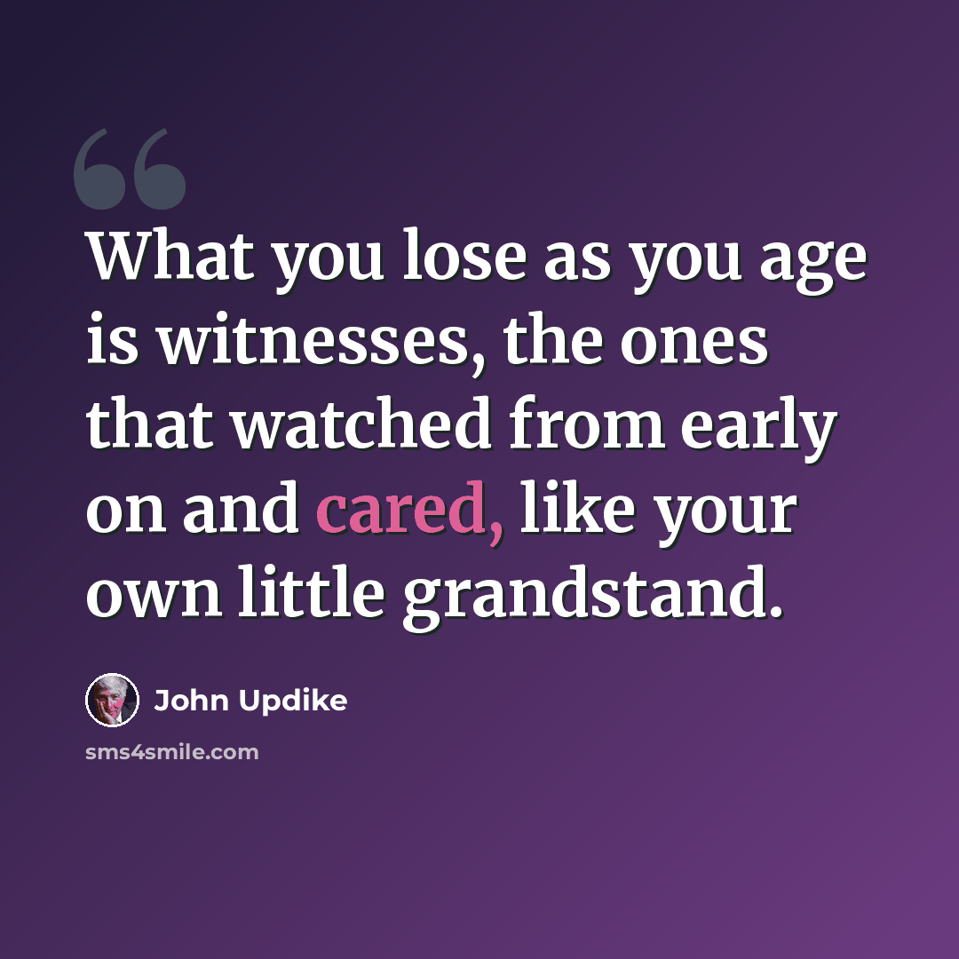 “What you lose as you age is witnesses, the ones that watched from early on and cared, like your own little grandstand.” quote by John Updike