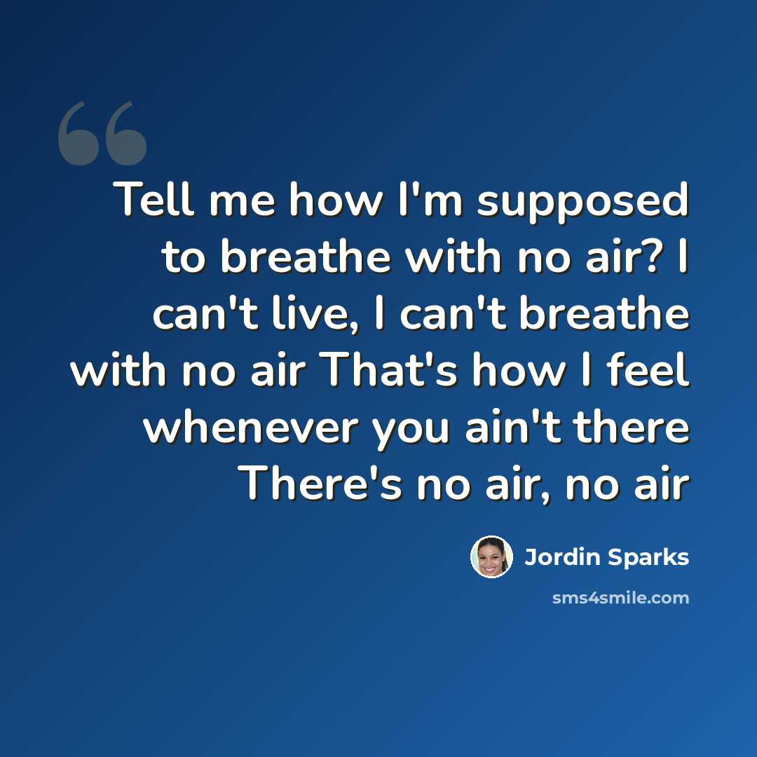 “Tell me how I'm supposed to breathe with no air? I can't live, I can't breathe with no air That's how I feel whenever you ain't there There's no air, no air” quote by Jordin Sparks