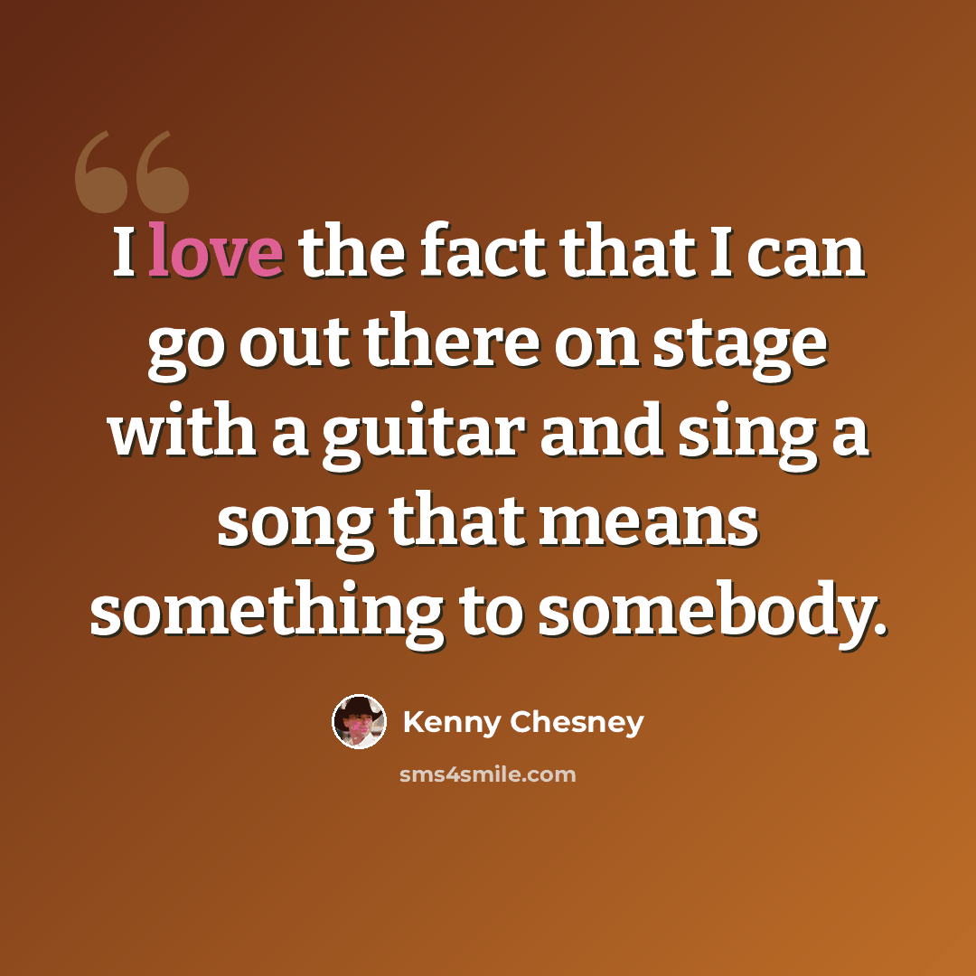 “I love the fact that I can go out there on stage with a guitar and sing a song that means something to somebody.” quote by Kenny Chesney