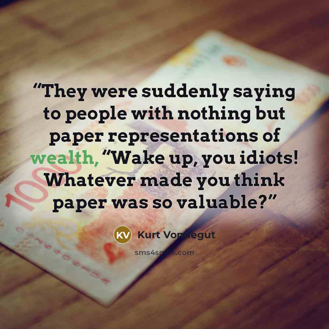 “They were suddenly saying to people with nothing but paper representations of wealth, “Wake up, you idiots! Whatever made you think paper was so valuable?” quote by Kurt Vonnegut