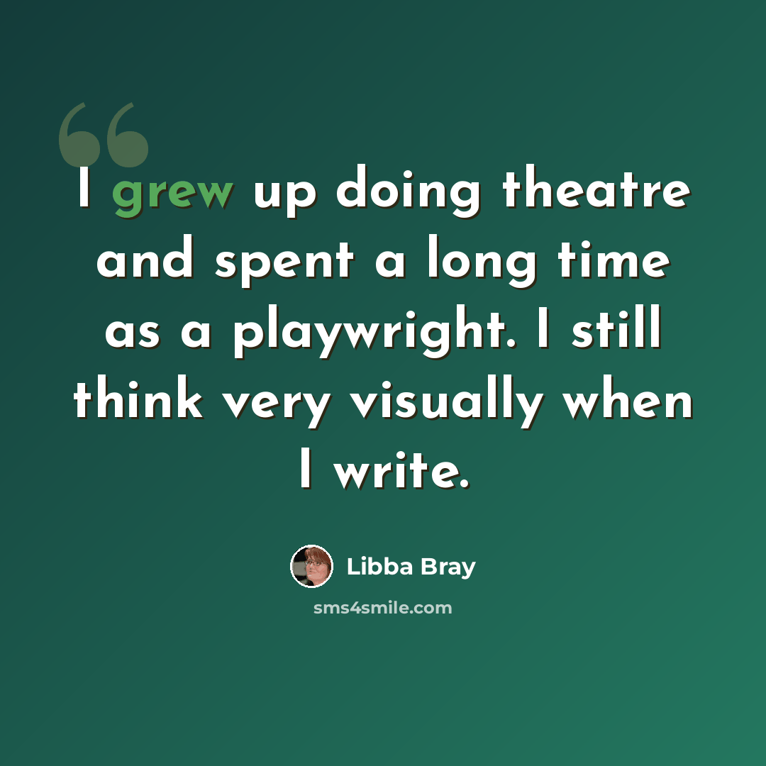 “I grew up doing theatre and spent a long time as a playwright. I still think very visually when I write.” quote by Libba Bray