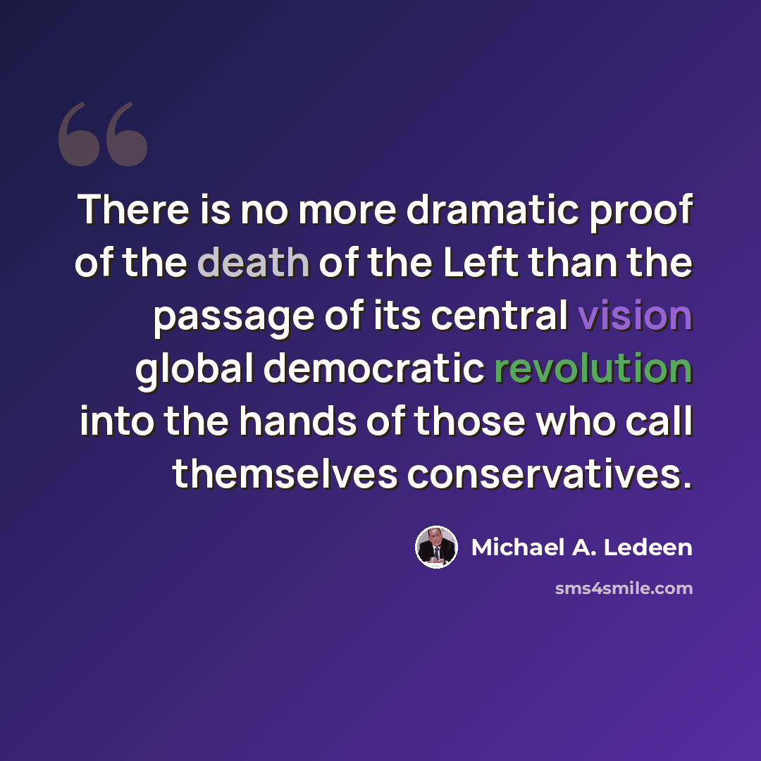 “There is no more dramatic proof of the death of the Left than the passage of its central vision global democratic revolution into the hands of those who call themselves conservatives.” quote by Michael A. Ledeen
