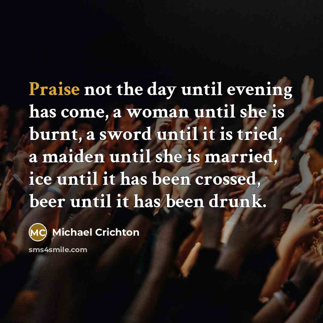 “Praise not the day until evening has come, a woman until she is burnt, a sword until it is tried, a maiden until she is married, ice until it has been crossed, beer until it has been drunk.” quote by Michael Crichton