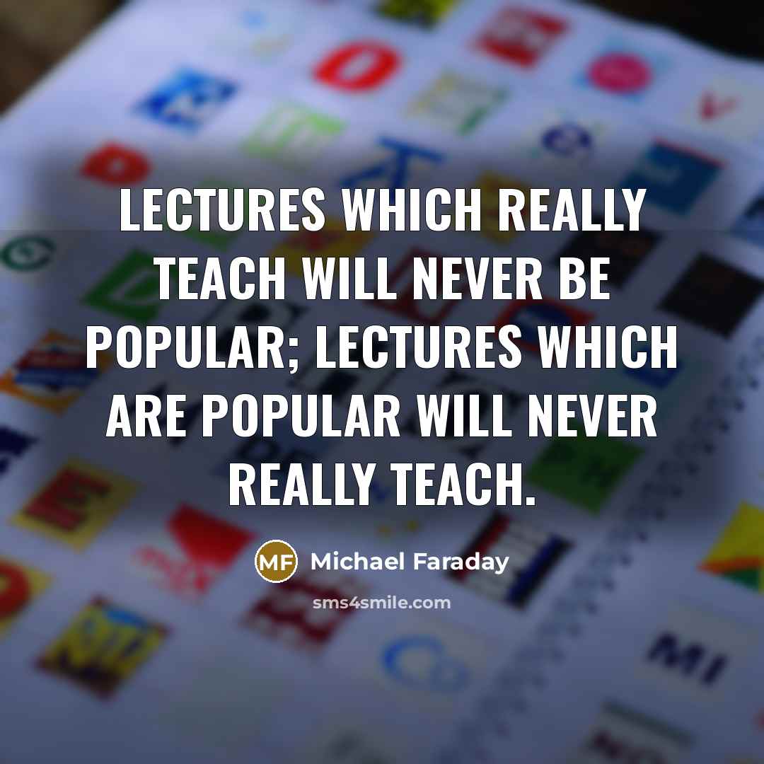 “Lectures which really teach will never be popular; lectures which are popular will never really teach.” quote by Michael Faraday
