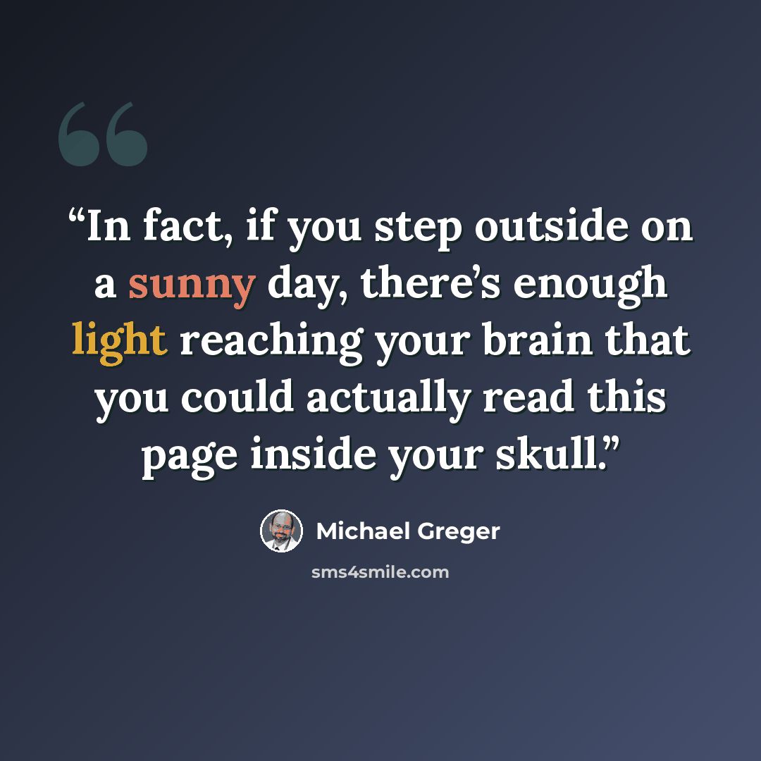 “In fact, if you step outside on a sunny day, there’s enough light reaching your brain that you could actually read this page inside your skull.” quote by Michael Greger