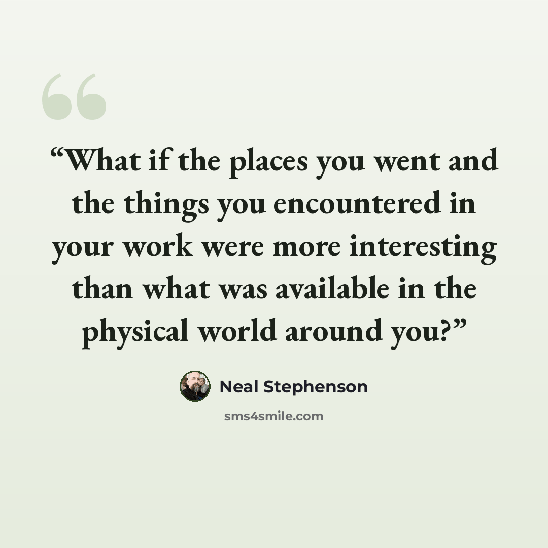 “What if the places you went and the things you encountered in your work were more interesting than what was available in the physical world around you?” quote by Neal Stephenson