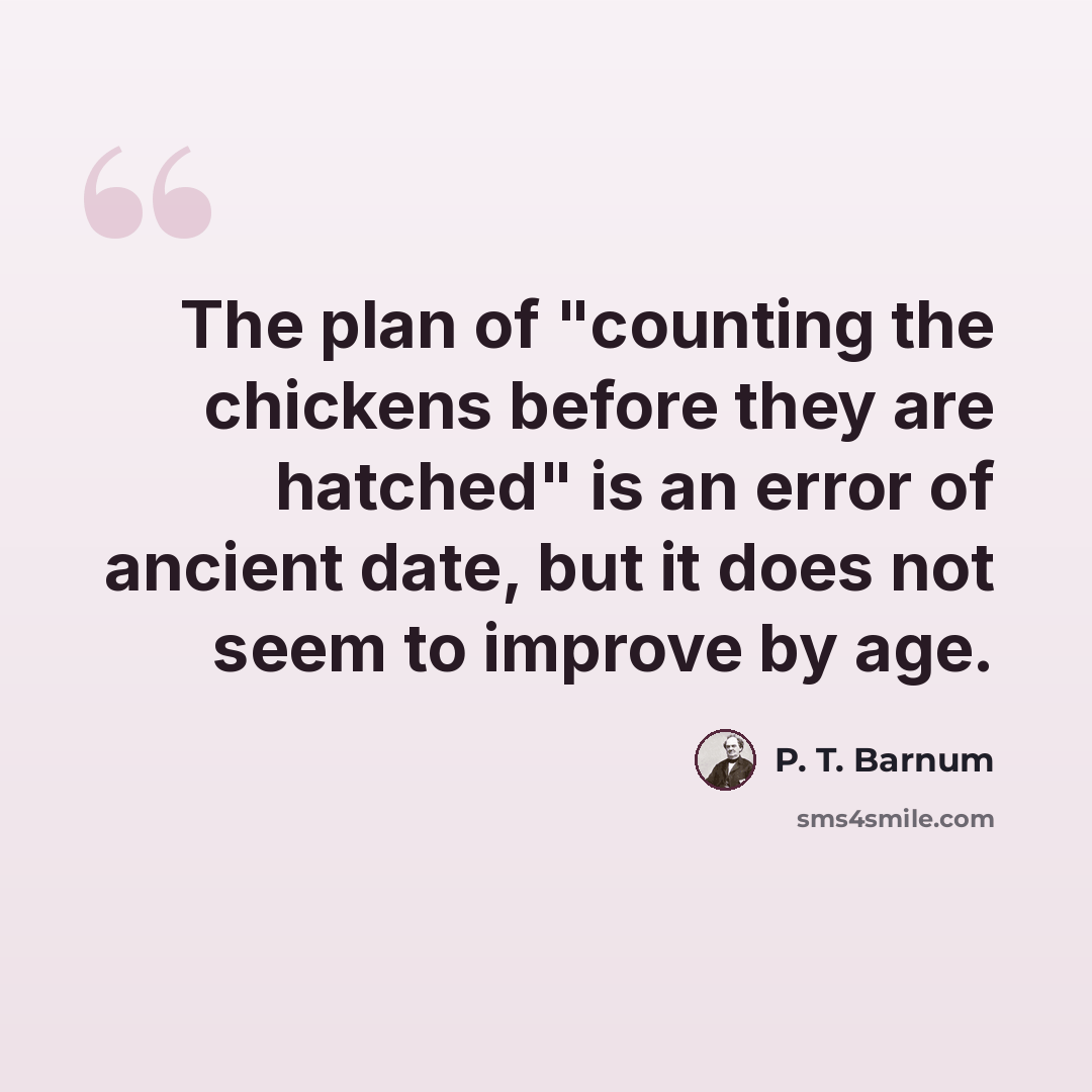 “The plan of "counting the chickens before they are hatched" is an error of ancient date, but it does not seem to improve by age.” quote by P. T. Barnum