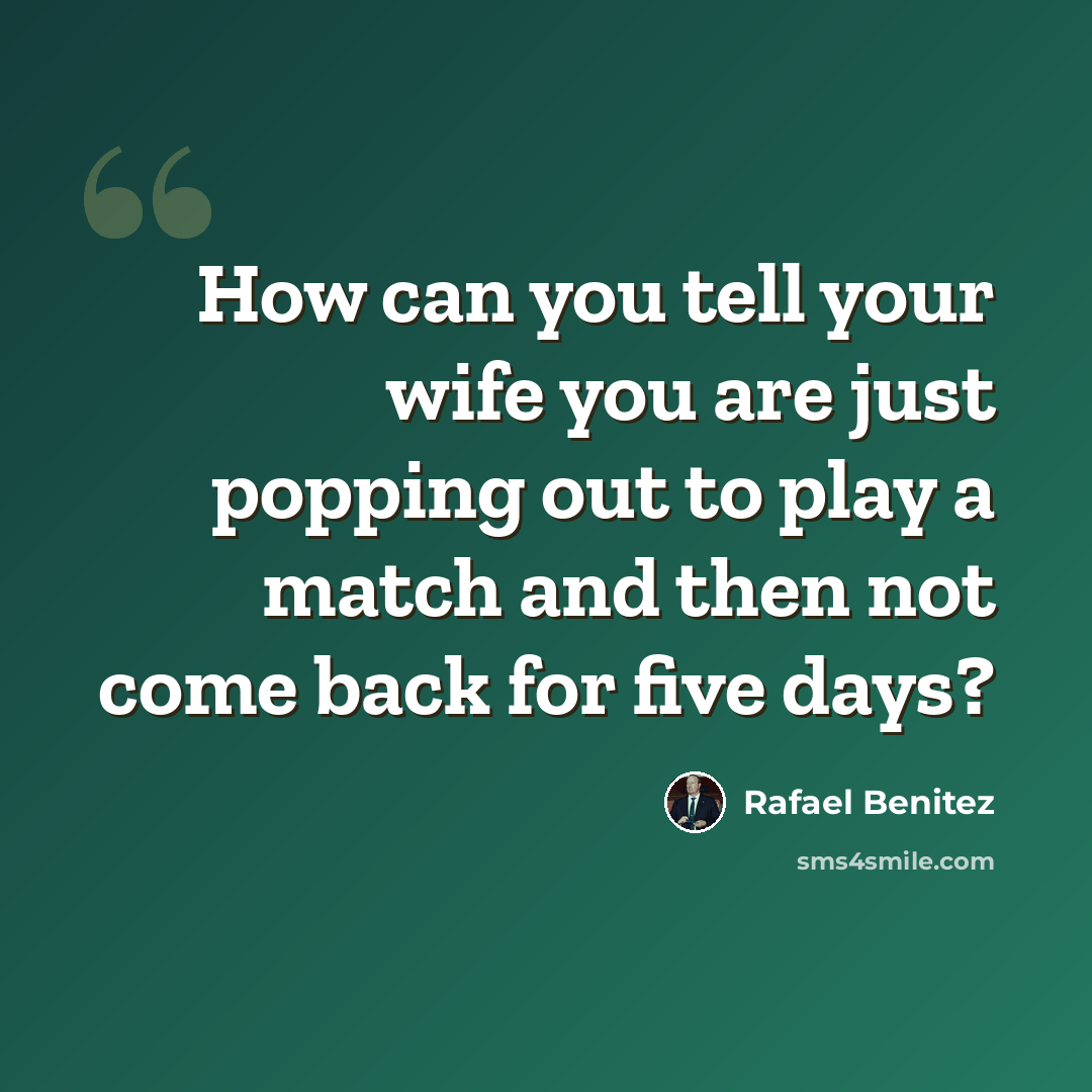 “How can you tell your wife you are just popping out to play a match and then not come back for five days?” quote by Rafael Benitez