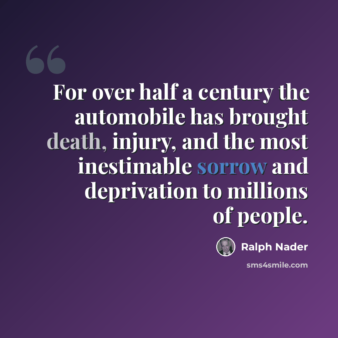 “For over half a century the automobile has brought death, injury, and the most inestimable sorrow and deprivation to millions of people.” quote by Ralph Nader