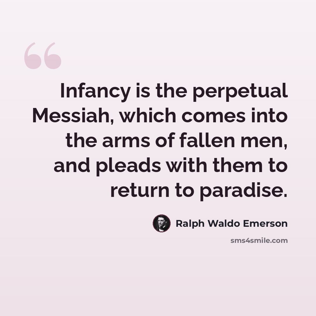 “Infancy is the perpetual Messiah, which comes into the arms of fallen men, and pleads with them to return to paradise.” quote by Ralph Waldo Emerson