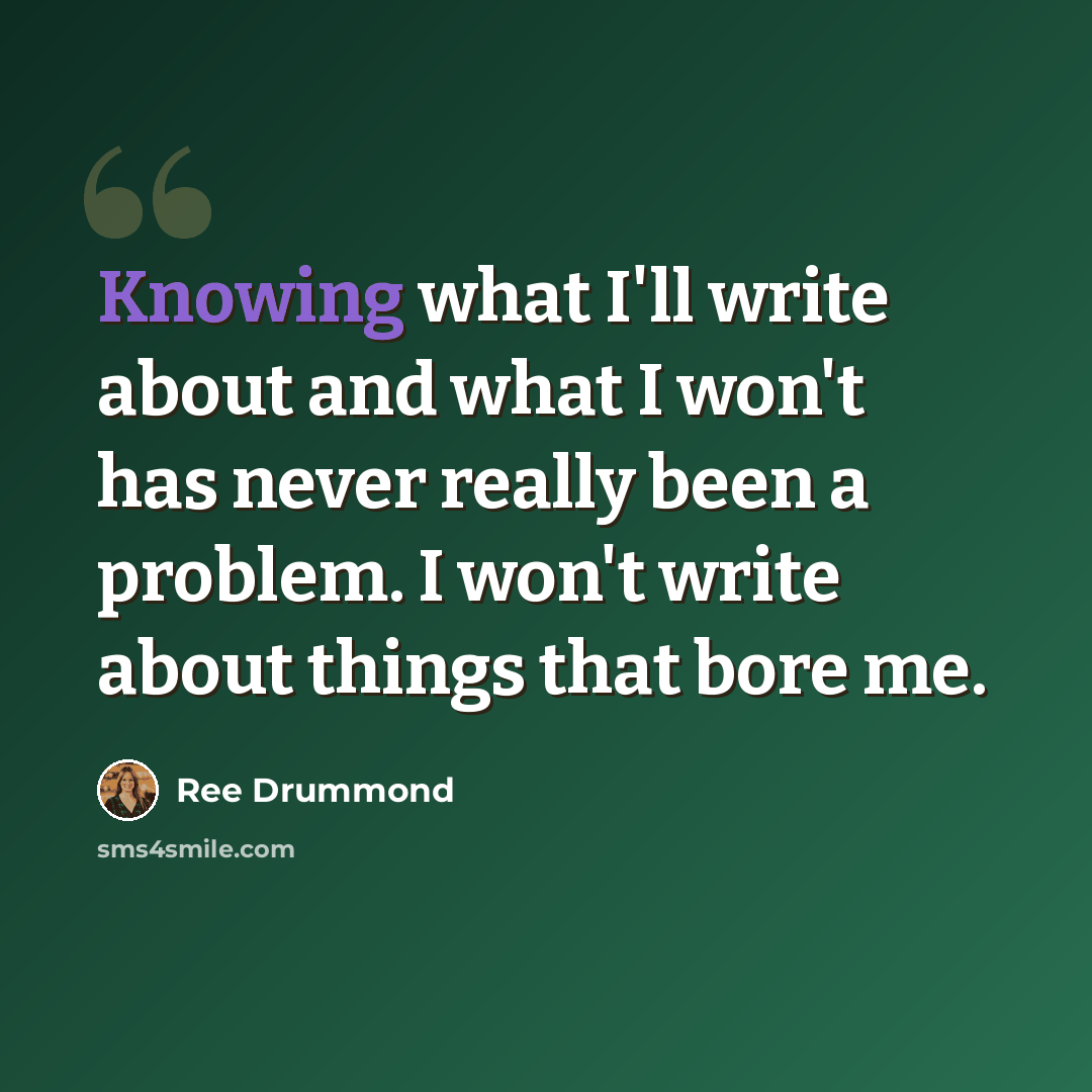 “Knowing what I'll write about and what I won't has never really been a problem. I won't write about things that bore me.” quote by Ree Drummond