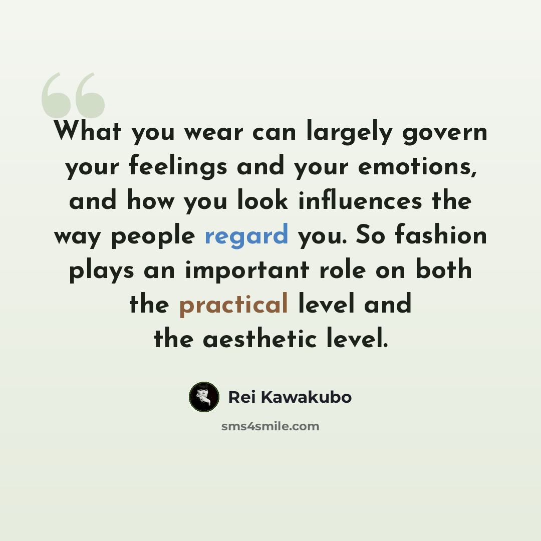 “What you wear can largely govern your feelings and your emotions, and how you look influences the way people regard you. So fashion plays an important role on both the practical level and the aesthetic level.” quote by Rei Kawakubo