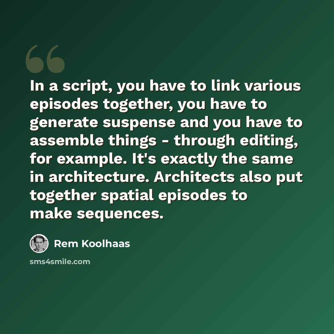 “In a script, you have to link various episodes together, you have to generate suspense and you have to assemble things - through editing, for example. It's exactly the same in architecture. Architects also put together spatial episodes to make sequences.” quote by Rem Koolhaas