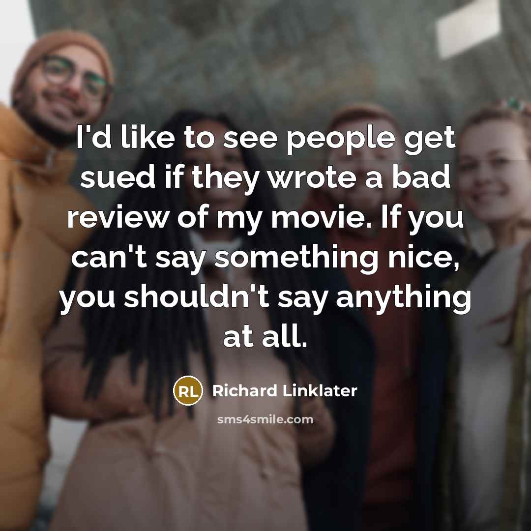 “I'd like to see people get sued if they wrote a bad review of my movie. If you can't say something nice, you shouldn't say anything at all.” quote by Richard Linklater