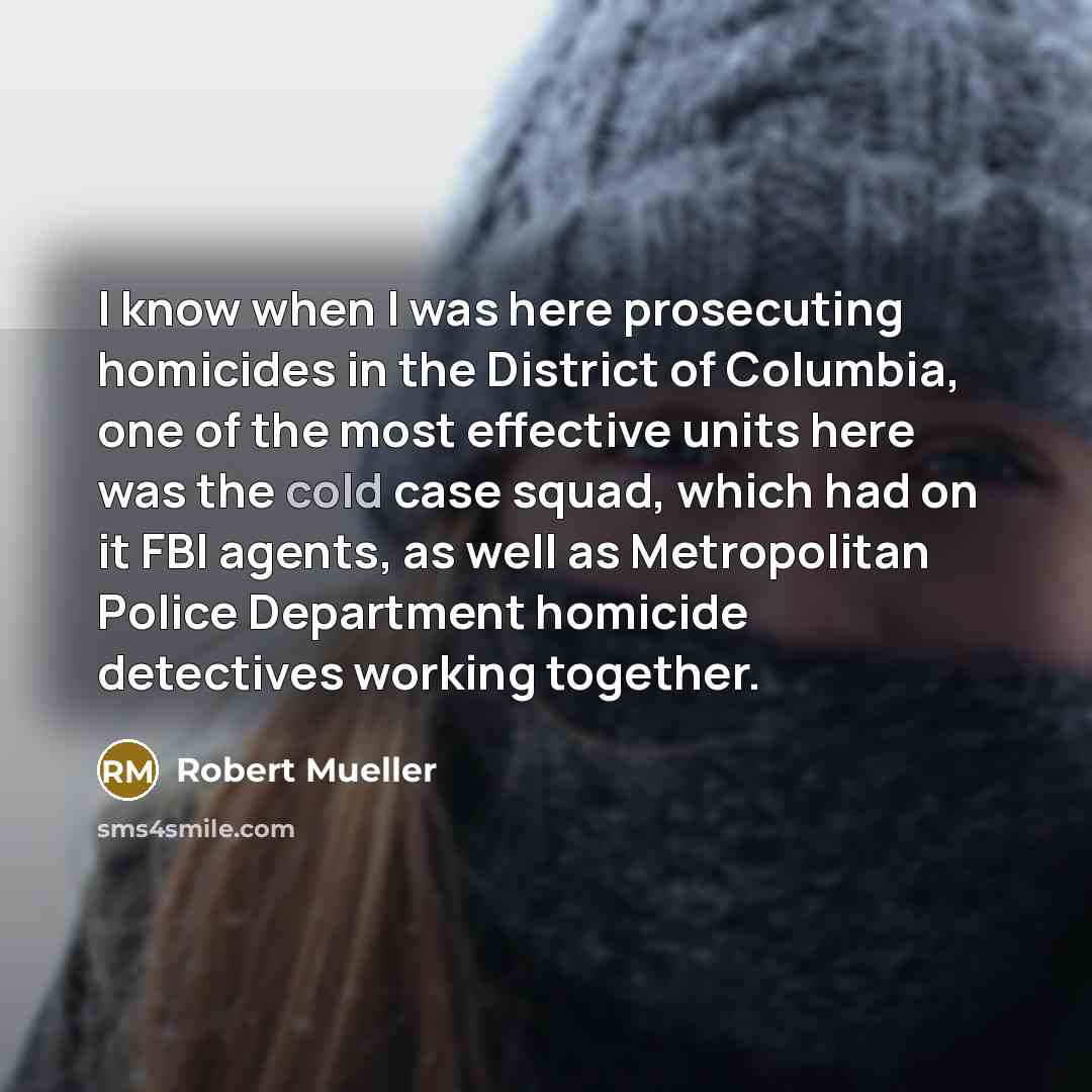 “I know when I was here prosecuting homicides in the District of Columbia, one of the most effective units here was the cold case squad, which had on it FBI agents, as well as Metropolitan Police Department homicide detectives working together.” quote by Robert Mueller