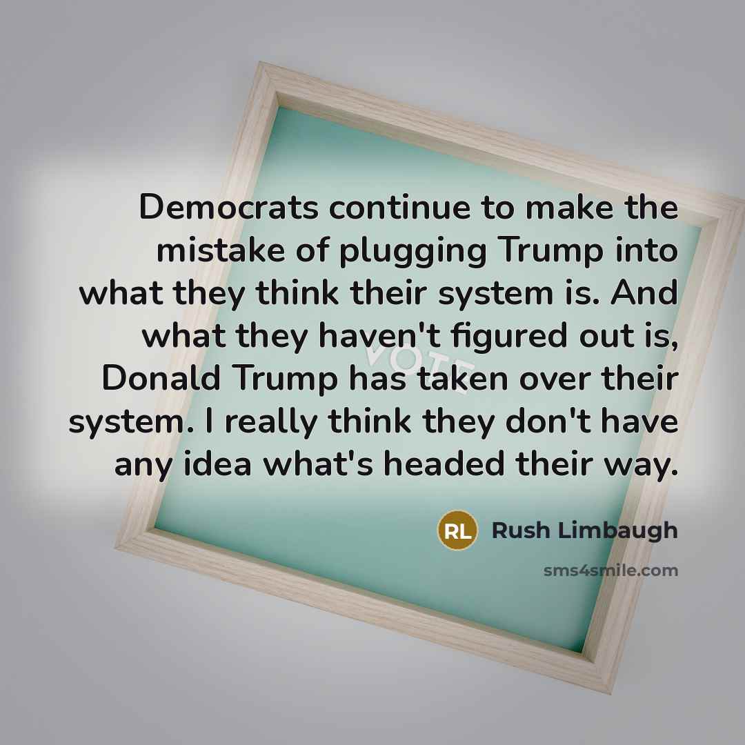 “Democrats continue to make the mistake of plugging Trump into what they think their system is. And what they haven't figured out is, Donald Trump has taken over their system. I really think they don't have any idea what's headed their way.” quote by Rush Limbaugh