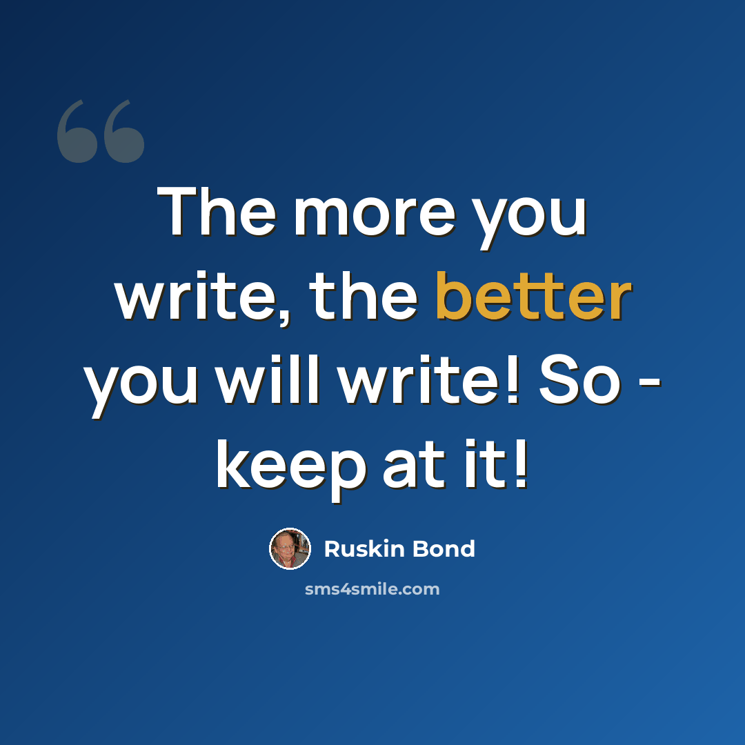 “The more you write, the better you will write! So - keep at it!” quote by Ruskin Bond