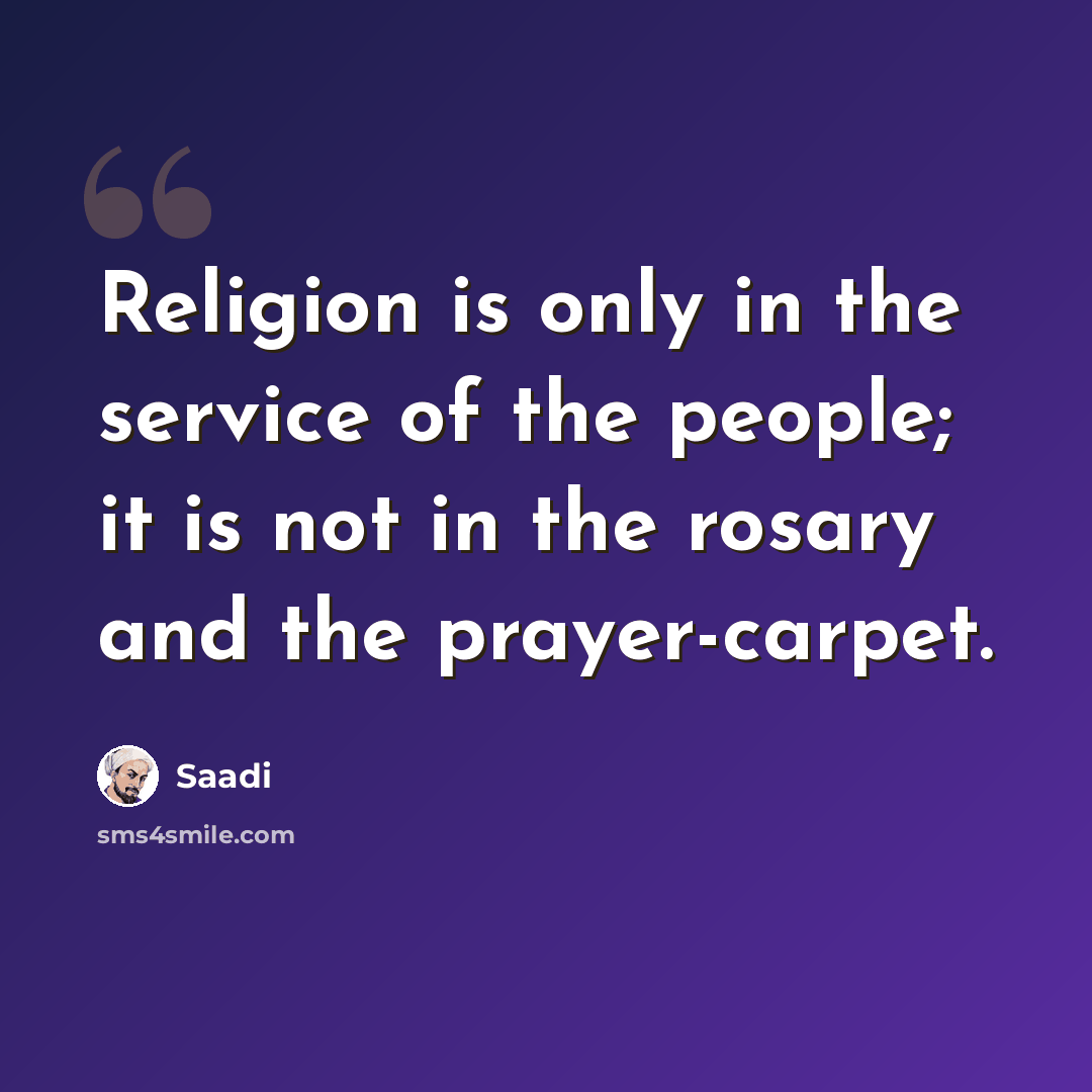 “Religion is only in the service of the people; it is not in the rosary and the prayer-carpet.” quote by Saadi