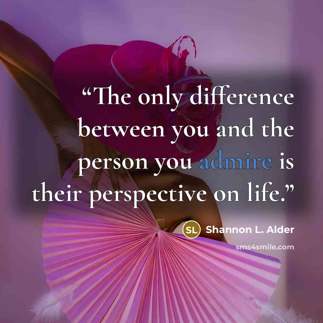 “The only difference between you and the person you admire is their perspective on life.” quote by Shannon L. Alder