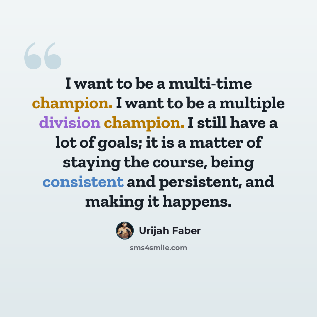 “I want to be a multi-time champion. I want to be a multiple division champion. I still have a lot of goals; it is a matter of staying the course, being consistent and persistent, and making it happens.” quote by Urijah Faber
