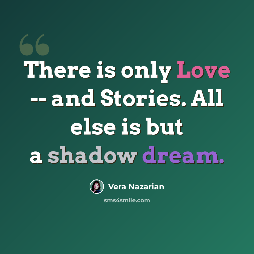“There is only Love -- and Stories. All else is but a shadow dream.” quote by Vera Nazarian
