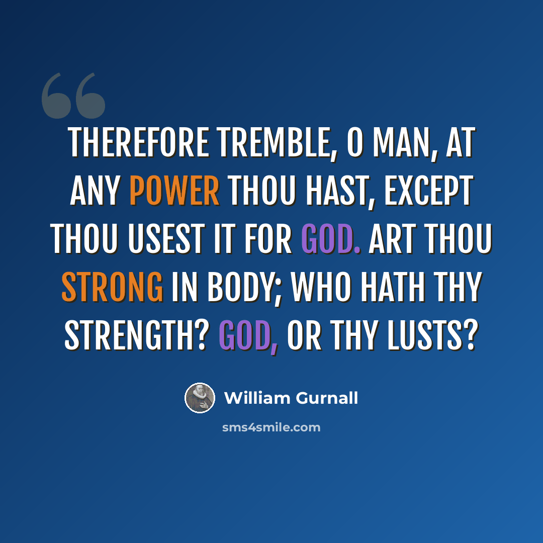 “Therefore tremble, O man, at any power thou hast, except thou usest it for God. Art thou strong in body; who hath thy strength? God, or thy lusts?” quote by William Gurnall