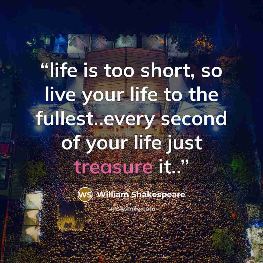 “life is too short, so live your life to the fullest..every second of your life just treasure it..” quote by William Shakespeare