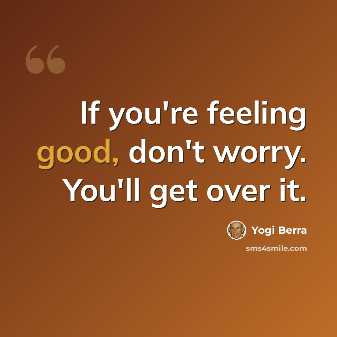 “If you're feeling good, don't worry. You'll get over it.” quote by Yogi Berra