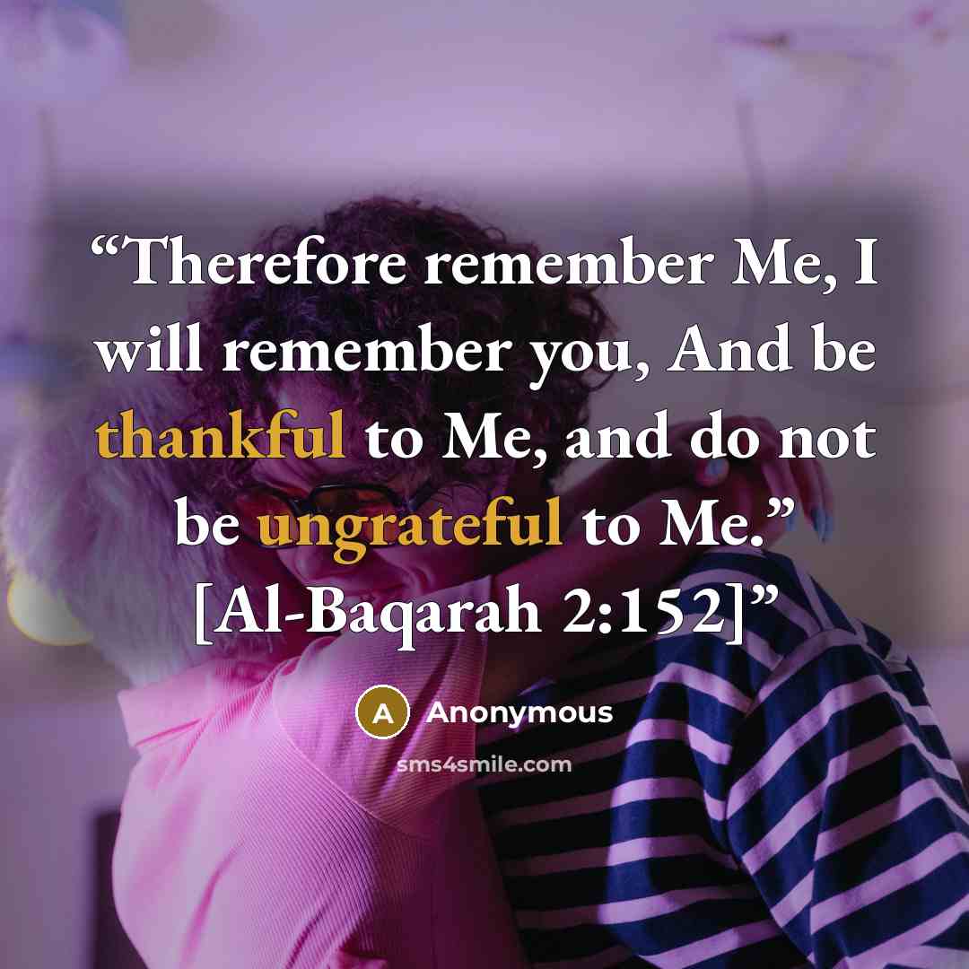 “Therefore remember Me, I will remember you, And be thankful to Me, and do not be ungrateful to Me.” [Al-Baqarah 2:152]” quote by Anonymous