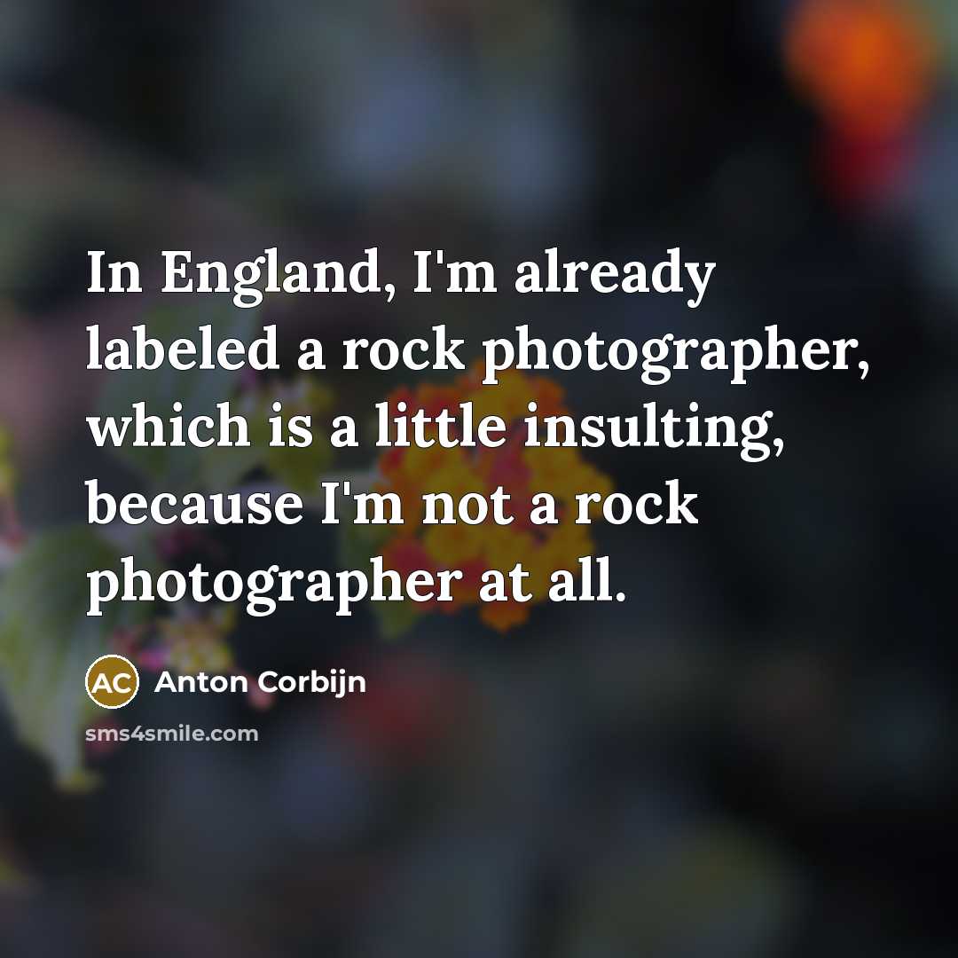 “In England, I'm already labeled a rock photographer, which is a little insulting, because I'm not a rock photographer at all.” quote by Anton Corbijn